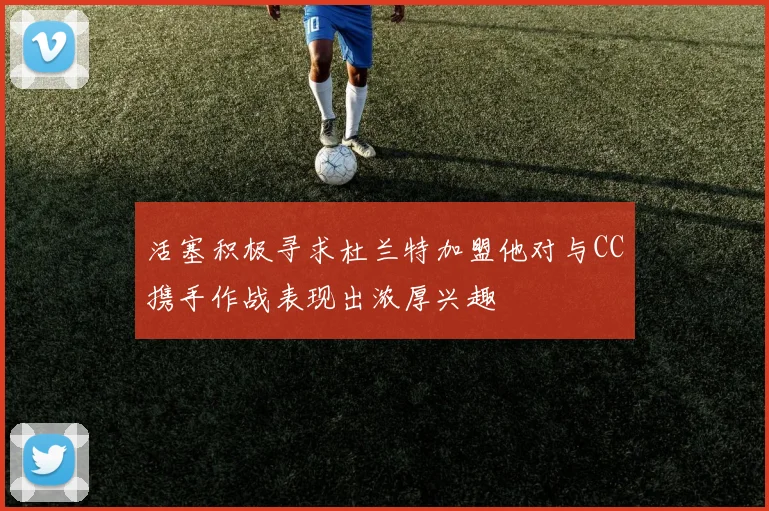活塞积极寻求杜兰特加盟他对与CC携手作战表现出浓厚兴趣