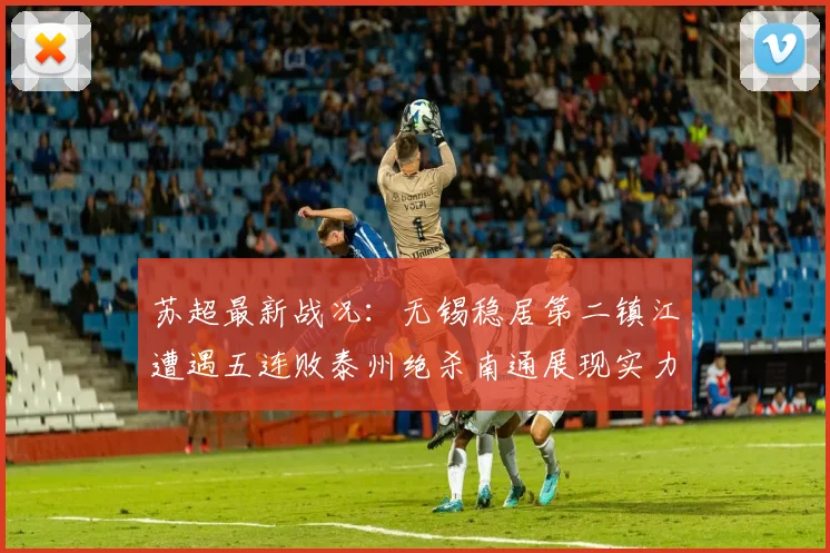 苏超最新战况：无锡稳居第二镇江遭遇五连败泰州绝杀南通展现实力