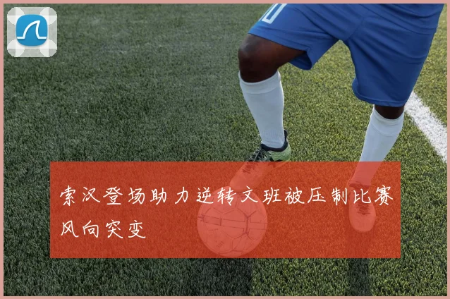 索汉登场助力逆转文班被压制比赛风向突变