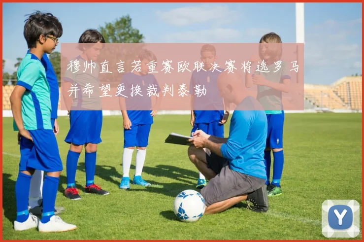 穆帅直言若重赛欧联决赛将选罗马并希望更换裁判泰勒