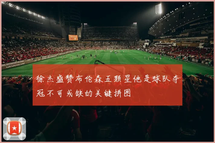 徐杰盛赞布伦森五颗星他是球队夺冠不可或缺的关键拼图