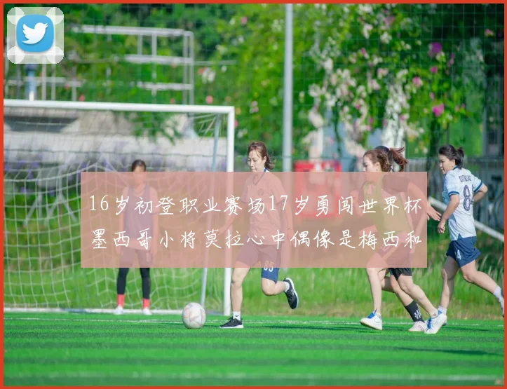 16岁初登职业赛场17岁勇闯世界杯墨西哥小将莫拉心中偶像是梅西和C罗