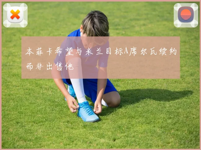 本菲卡希望与米兰目标A席尔瓦续约而非出售他