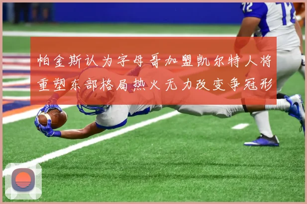 帕金斯认为字母哥加盟凯尔特人将重塑东部格局热火无力改变争冠形势
