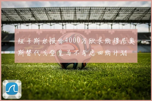 纽卡斯尔报价4000万欧求购穆尼奥斯替代戈登皇马不考虑回购计划