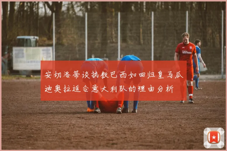 安切洛蒂谈执教巴西如回归皇马瓜迪奥拉适合意大利队的理由分析
