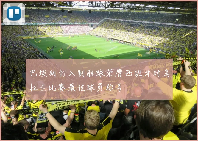 巴埃纳打入制胜球荣膺西班牙对乌拉圭比赛最佳球员称号