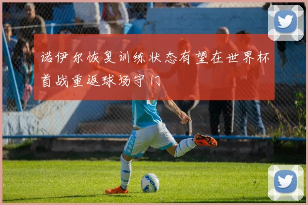 诺伊尔恢复训练状态有望在世界杯首战重返球场守门