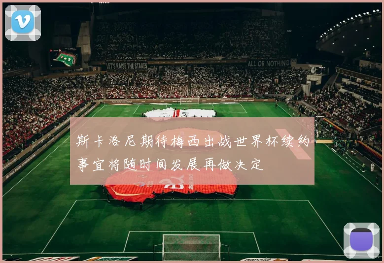 斯卡洛尼期待梅西出战世界杯续约事宜将随时间发展再做决定