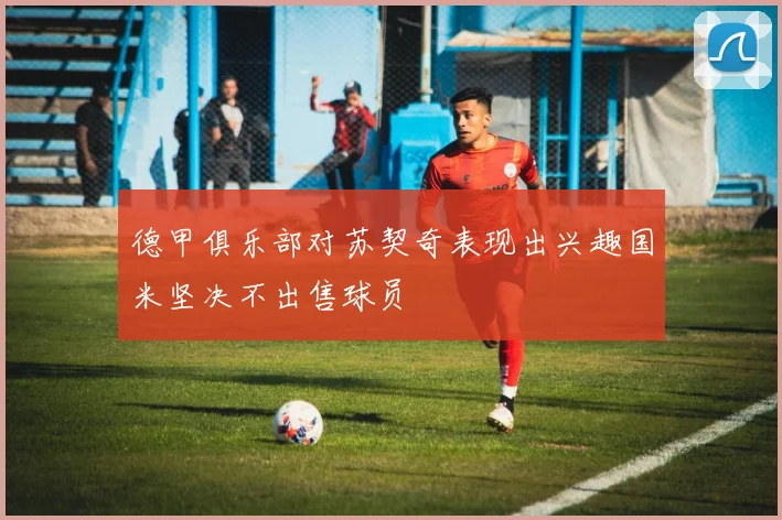 德甲俱乐部对苏契奇表现出兴趣国米坚决不出售球员