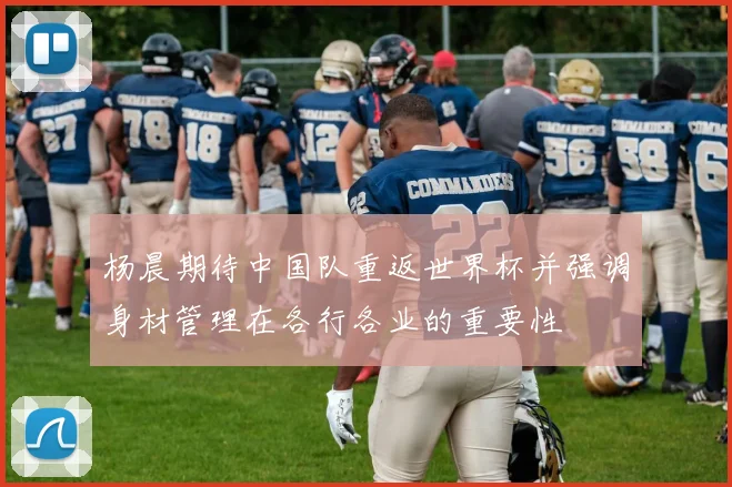 杨晨期待中国队重返世界杯并强调身材管理在各行各业的重要性