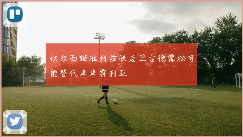 切尔西瞄准利兹联后卫古德蒙松可能替代库库雷利亚