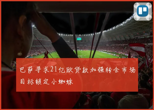 巴萨寻求21亿欧贷款加强转会市场目标锁定小蜘蛛