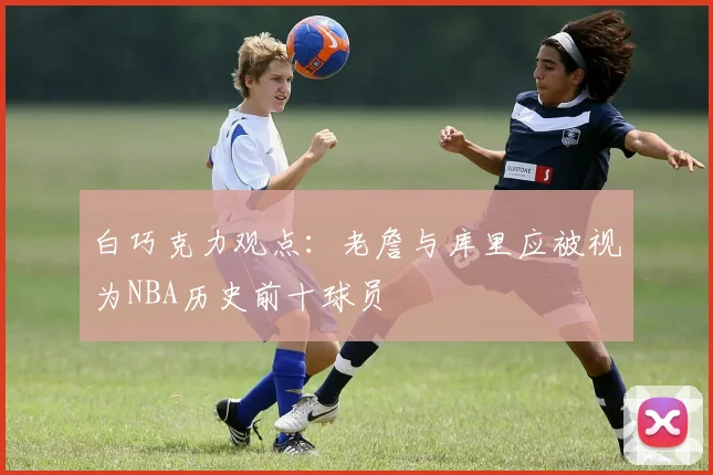 白巧克力观点：老詹与库里应被视为NBA历史前十球员