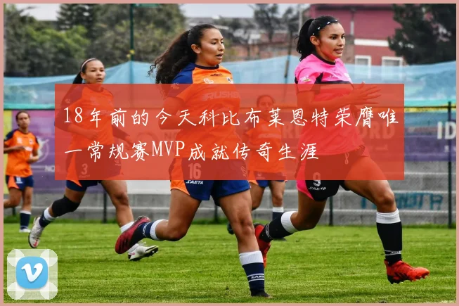 18年前的今天科比布莱恩特荣膺唯一常规赛MVP成就传奇生涯