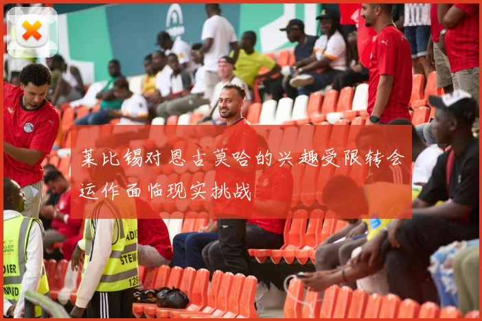 莱比锡对恩古莫哈的兴趣受限转会运作面临现实挑战