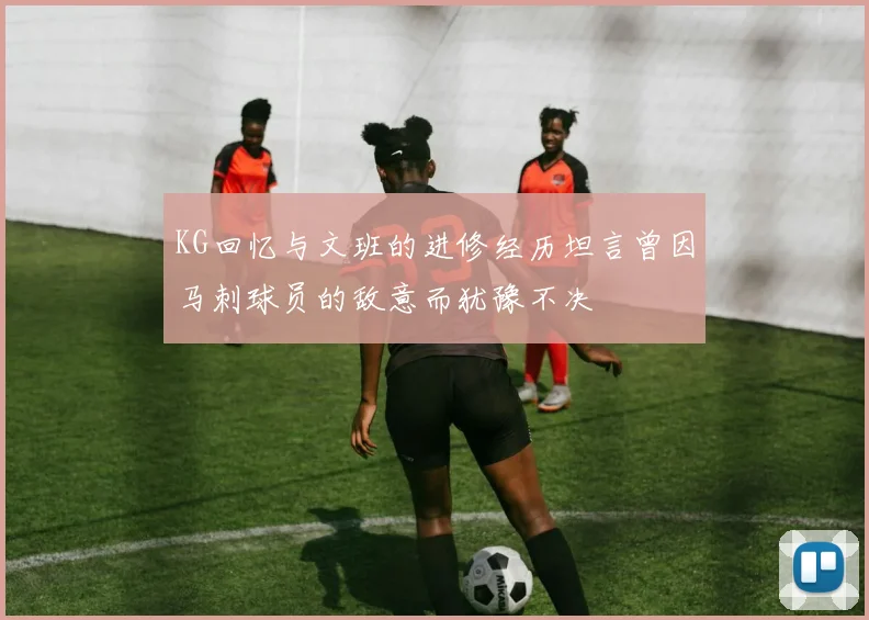 KG回忆与文班的进修经历坦言曾因马刺球员的敌意而犹豫不决
