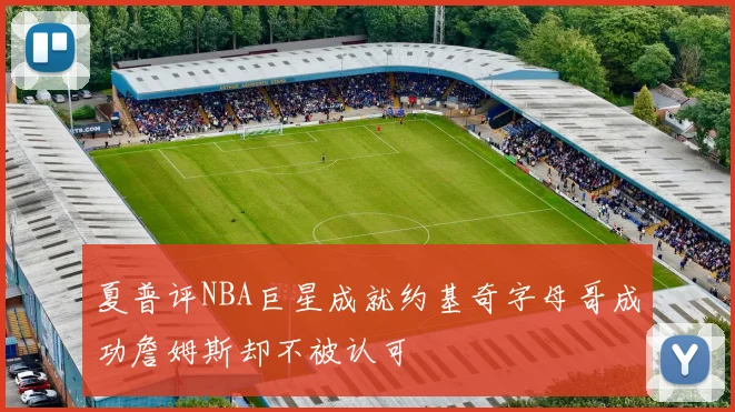 夏普评NBA巨星成就约基奇字母哥成功詹姆斯却不被认可